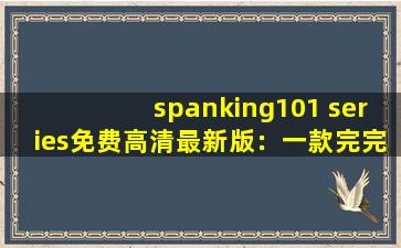 spanking101 series免费高清最新版：一款完完全全免费看视频的软件